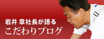 岩井章社長が語る「こだわりブログ」