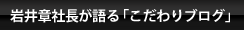 岩井章社長が語る「こだわりブログ」